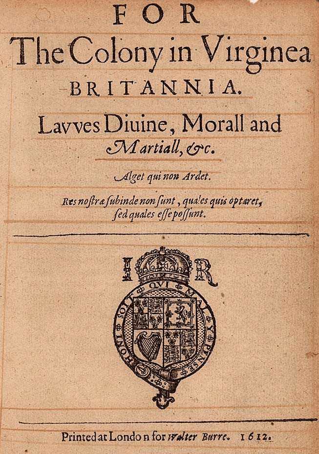 Laws Divine Moral and Martial
Virginia Colony laws
Early colonial laws
Jamestown laws
Virginia Britannia
Colonial America legal history
English colonial statutes
Walter Burre printer
1612 publication
Early American legal documents
Colonial Virginia government
Divine laws (colonial)
Moral laws (colonial)
Martial laws (colonial)
Historical legal texts
Virginia Company of London (implied)
Primary source documents (colonial)
Law and order (colonial)
Early modern law
Key Phrases:

For The Colony in Virginia Britannia laws
Laws Divine Moral and Martial 1612
Early legal code for Virginia Colony
Historical laws of Jamestown
English colonial law in America
Walter Burre London printer 1612
Primary source document Virginia Colony
Regulations for early Virginia settlers
Legal framework of colonial Virginia
The first laws of Virginia Britannia